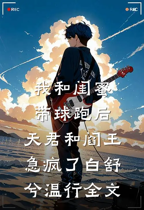 我和闺蜜带球跑后，天君和阎王急疯了白舒兮温行全文
