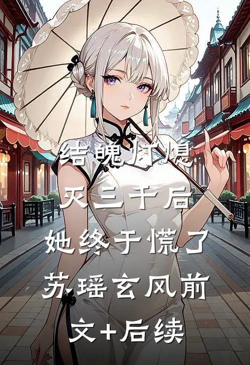 结魄灯熄灭三千后，她终于慌了苏瑶玄风前文+后续