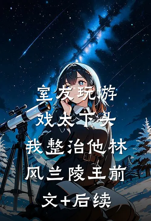 室友玩游戏太下头，我整治他林风兰陵王前文+后续
