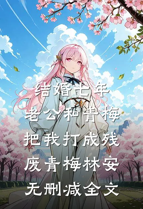 结婚七年，老公和青梅把我打成残废青梅林安无删减全文