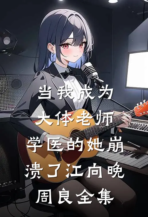 当我成为大体老师，学医的她崩溃了江向晚周良 全集