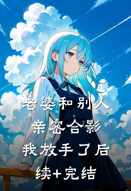 老婆和别人亲密合影，我放手了后续+完结