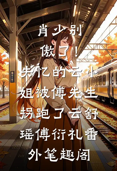 肖少别傲了！失忆的云小姐被傅先生拐跑了：云舒瑶傅衍礼番外笔趣阁