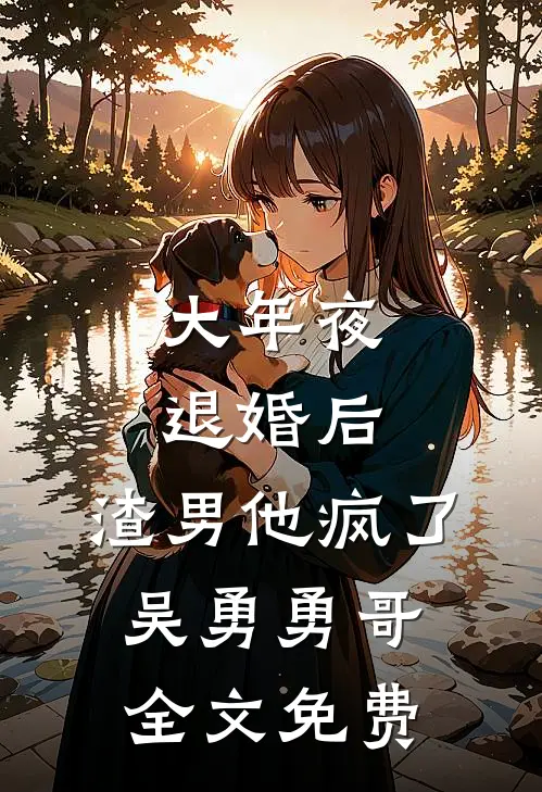 大年夜退婚后，渣男他疯了吴勇勇哥全文免费