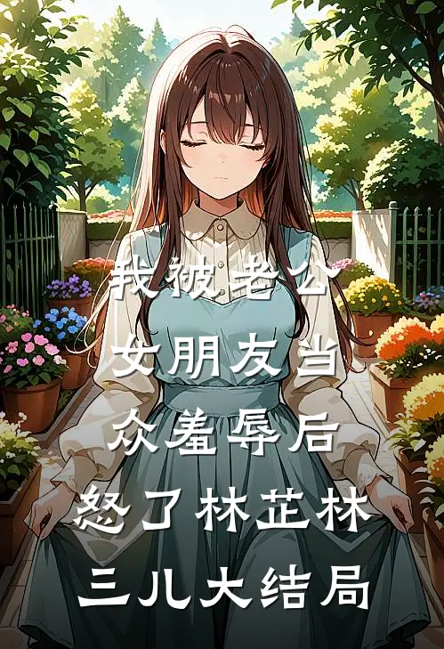 我被老公女朋友当众羞辱后，怒了林芷林三儿大结局