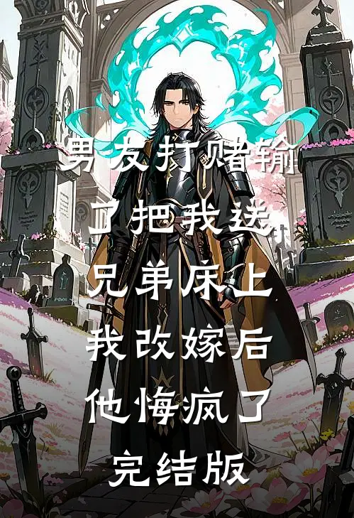 男友打赌输了把我送兄弟床上，我改嫁后他悔疯了完结版