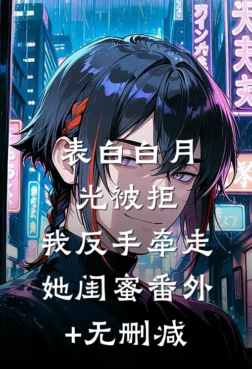 表白白月光被拒，我反手牵走她闺蜜番外+无删减