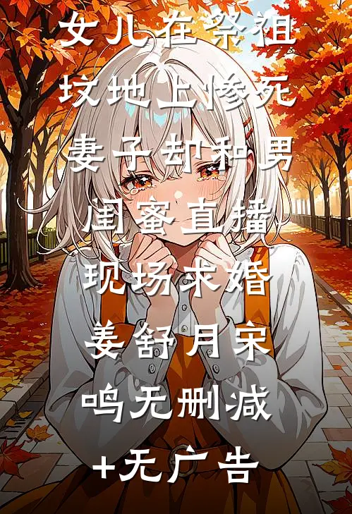 女儿在祭祖坟地上惨死，妻子却和男闺蜜直播现场求婚姜舒月宋鸣无删减+无广告