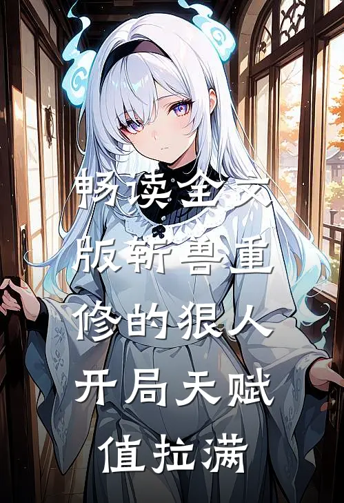 畅读全文版斩兽重修的狠人，开局天赋值拉满