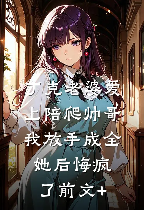 丁克老婆爱上陪爬帅哥，我放手成全她后悔疯了前文+