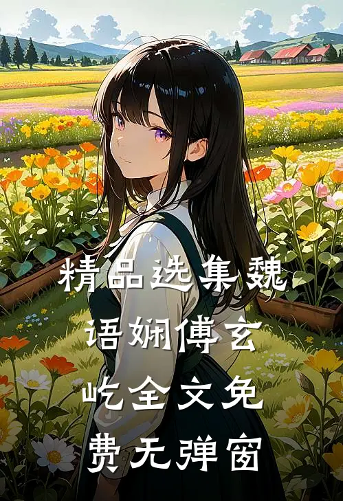 精品选集魏语娴傅玄屹全文免费无弹窗