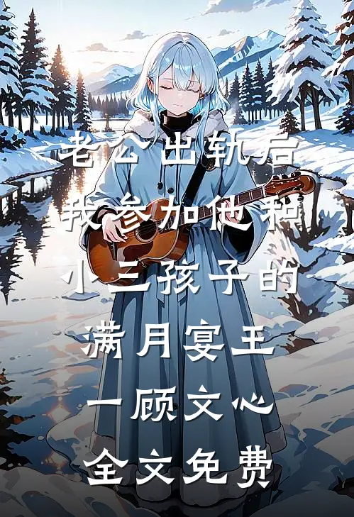 老公出轨后，我参加他和小三孩子的满月宴王一顾文心全文免费
