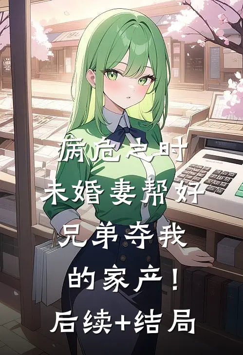 病危之时，未婚妻帮好兄弟夺我的家产！后续+结局
