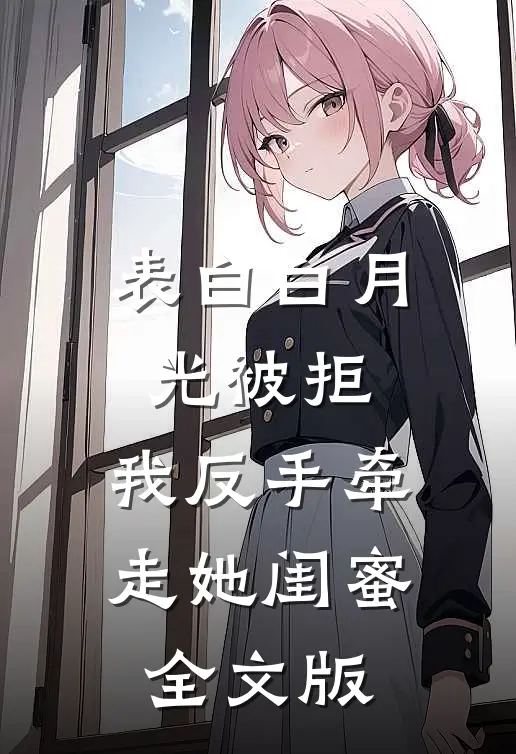表白白月光被拒，我反手牵走她闺蜜全文版