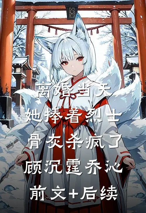 离婚当天，她捧着烈士骨灰杀疯了顾沉霆乔沁前文+后续