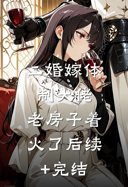 二婚嫁体制大佬，老房子着火了后续+完结