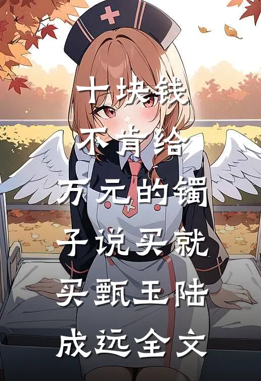 十块钱不肯给，万元的镯子说买就买甄玉陆成远全文
