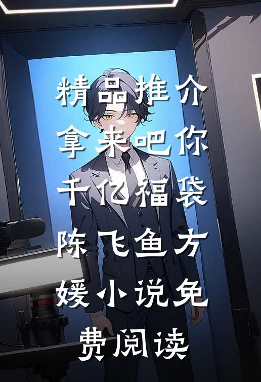 精品推介拿来吧你:千亿福袋陈飞鱼方媛小说免费阅读