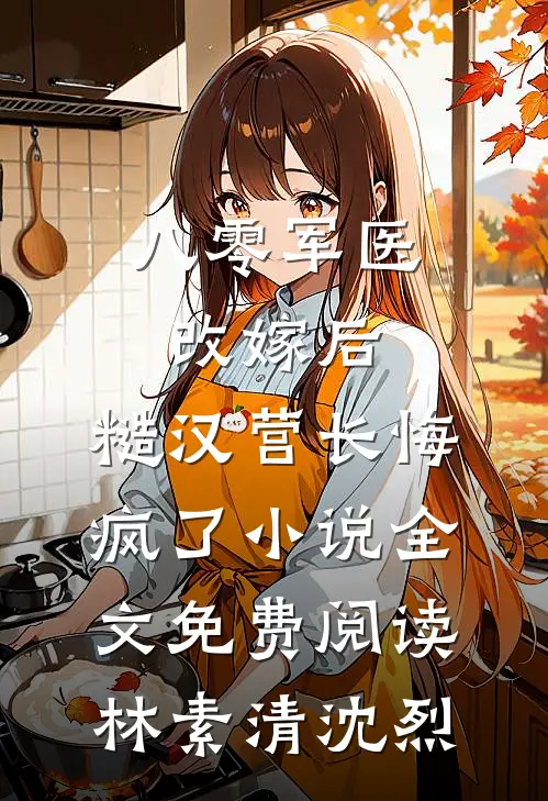 八零军医改嫁后，糙汉营长悔疯了小说全文免费阅读林素清沈烈