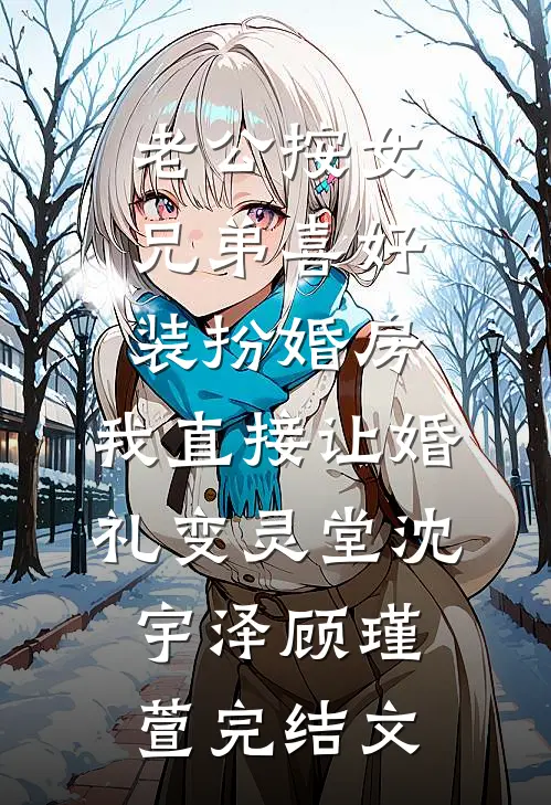 老公按女兄弟喜好装扮婚房，我直接让婚礼变灵堂沈宇泽顾瑾萱完结文