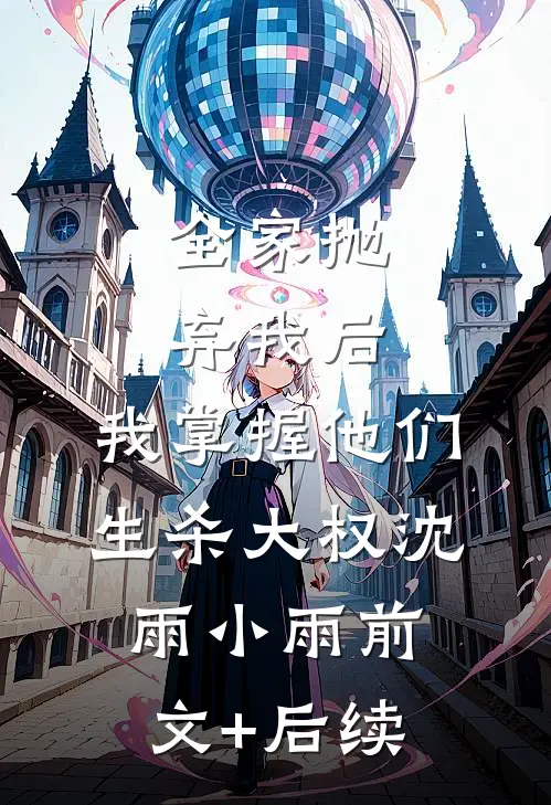 全家抛弃我后，我掌握他们生杀大权沈雨小雨前文+后续