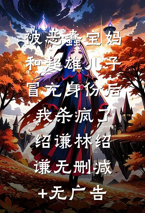 被恶蠢宝妈和超雄儿子冒充身份后，我杀疯了绍谦林绍谦无删减+无广告