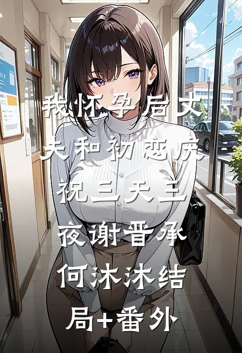我怀孕后丈夫和初恋庆祝三天三夜谢晋承何沐沐结局+番外