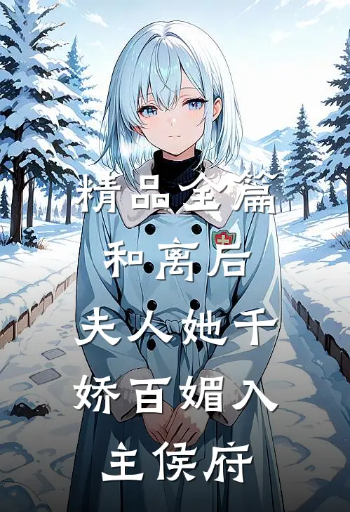 精品全篇和离后，夫人她千娇百媚入主侯府