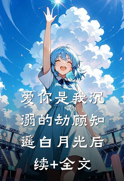爱你是我沉溺的劫顾知遥白月光后续+全文