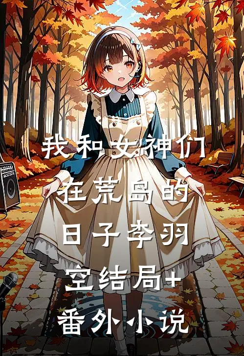 我和女神们在荒岛的日子李羽空结局+番外小说