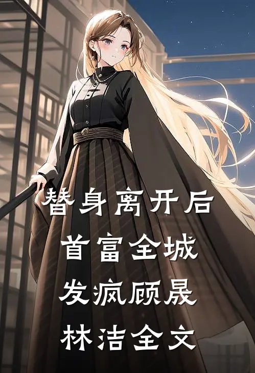 替身离开后，首富全城发疯顾晟林洁全文