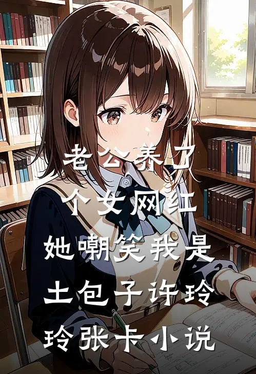 老公养了个女网红，她嘲笑我是土包子许玲玲张卡小说