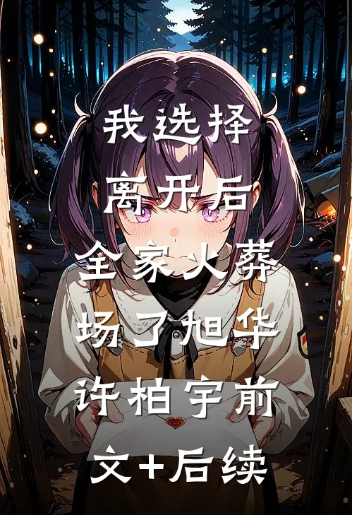 我选择离开后，全家火葬场了旭华许柏宇前文+后续