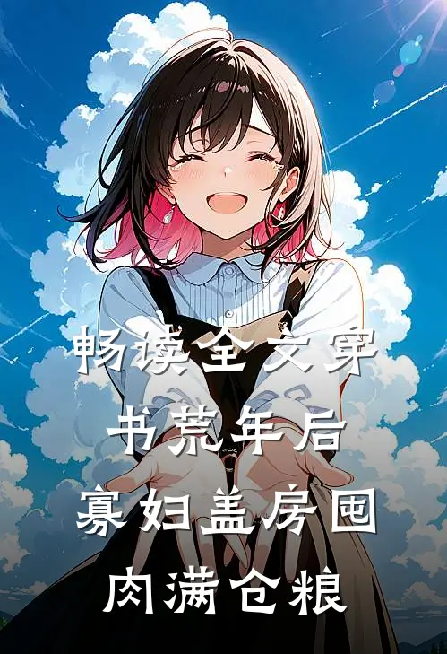 畅读全文穿书荒年后，寡妇盖房囤肉满仓粮
