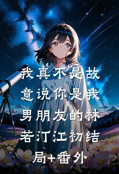 我真不是故意说你是我男朋友的林若汀江初结局+番外