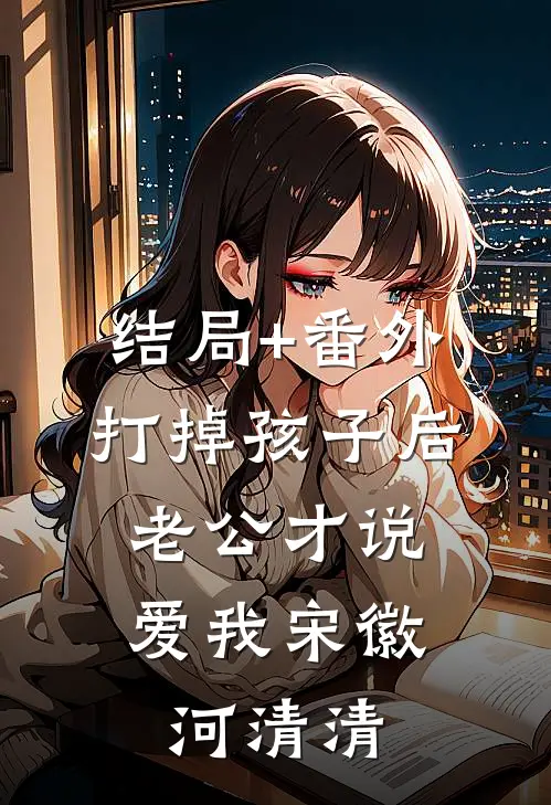 结局+番外打掉孩子后，老公才说爱我宋徽河清清