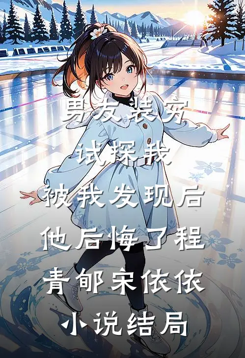 男友装穷试探我，被我发现后他后悔了程青郇宋依依小说结局