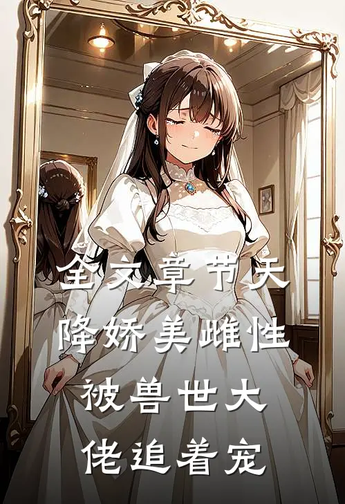 全文章节天降娇美雌性，被兽世大佬追着宠