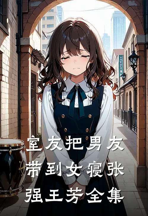 室友把男友带到女寝张强王芳 全集