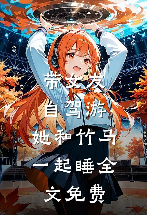 带女友自驾游，她和竹马一起睡全文免费