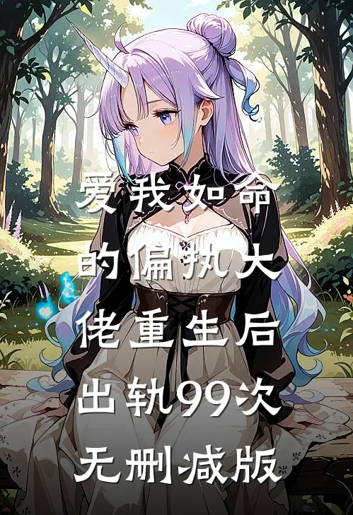 爱我如命的偏执大佬重生后，出轨99次无删减版