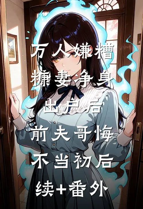 万人嫌糟糠妻净身出户后，前夫哥悔不当初后续+番外