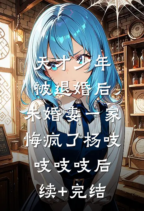 天才少年被退婚后，未婚妻一家悔疯了杨吱吱吱吱后续+完结
