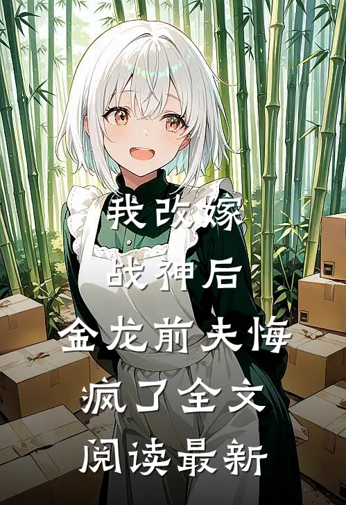 我改嫁战神后，金龙前夫悔疯了全文阅读最新