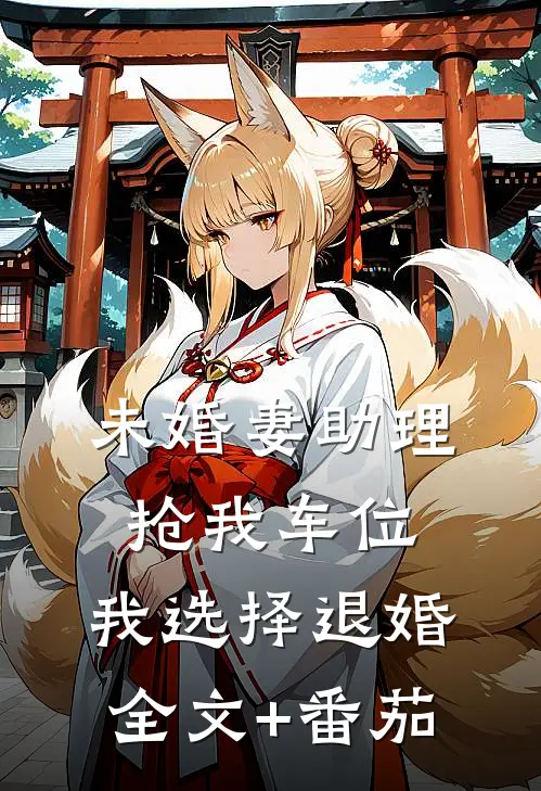 未婚妻助理抢我车位，我选择退婚全文+番茄