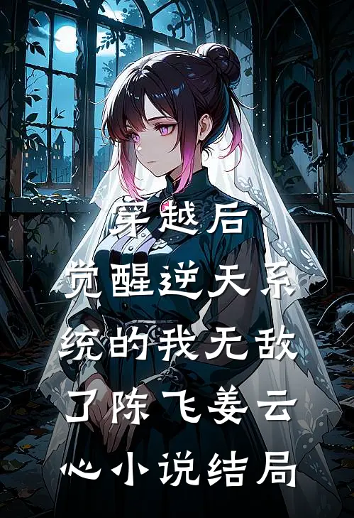 穿越后，觉醒逆天系统的我无敌了陈飞姜云心小说结局