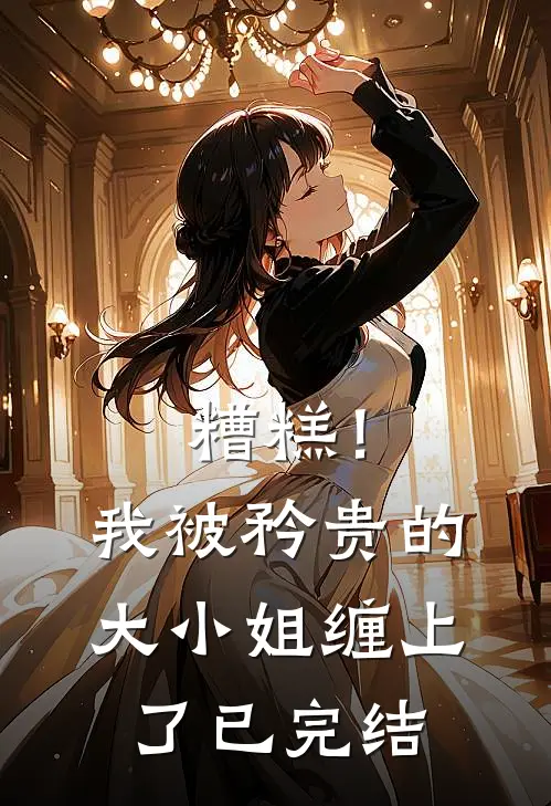 糟糕！我被矜贵的大小姐缠上了已完结