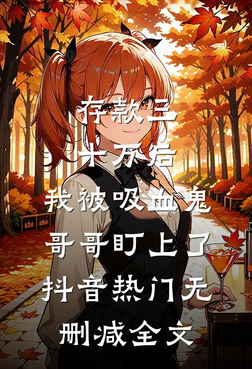 存款三十万后，我被吸血鬼哥哥盯上了抖音热门无删减全文