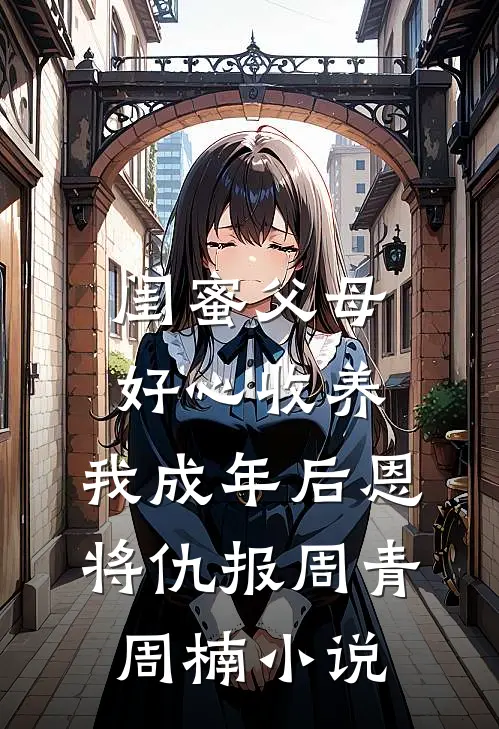 闺蜜父母好心收养，我成年后恩将仇报周青周楠小说