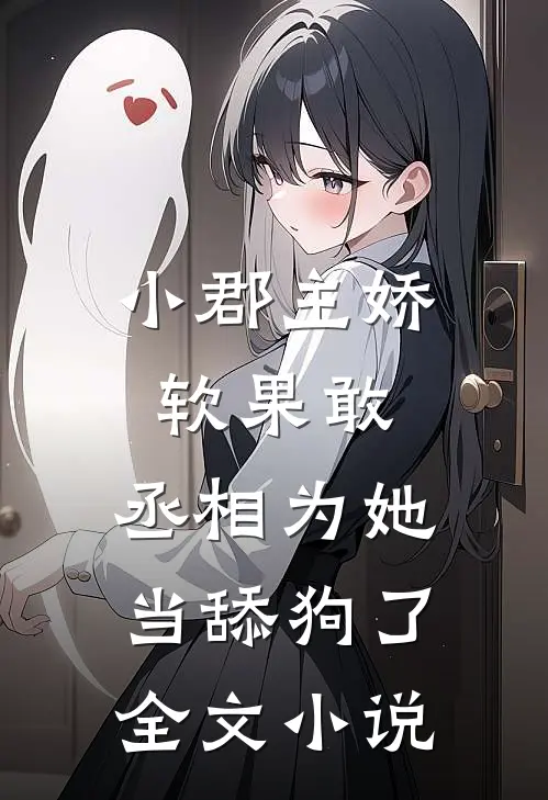 小郡主娇软果敢，丞相为她当舔狗了全文小说